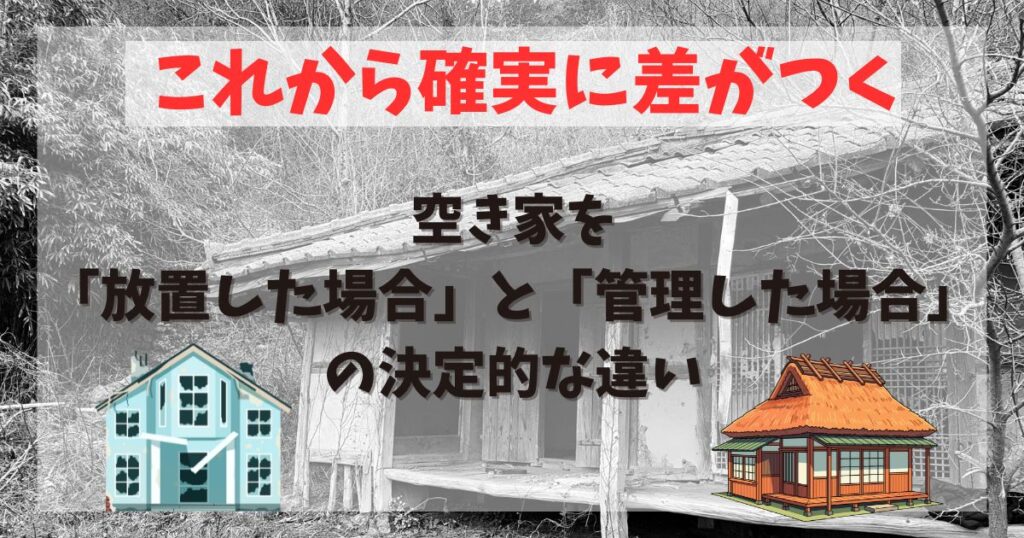 空き家を「放置した場合」と「管理した場合」の決定的な違い