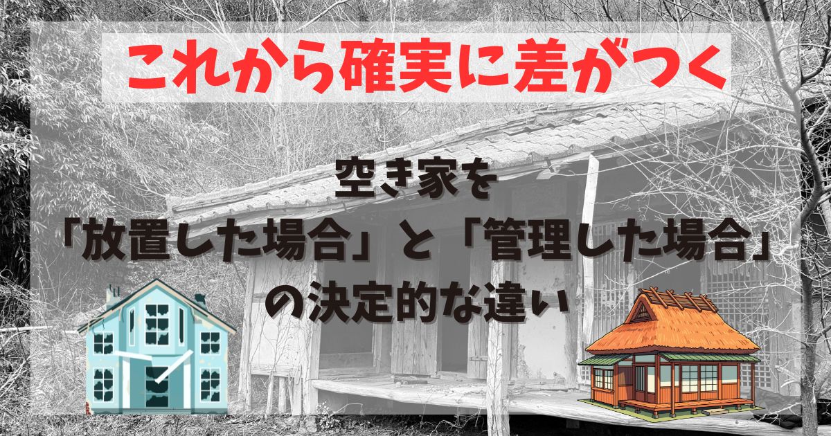 空き家を「放置した場合」と「管理した場合」の決定的な違い